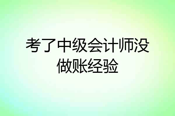 考了中级会计师没做账经验