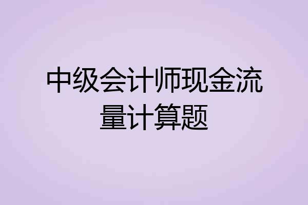 中级会计师现金流量计算题