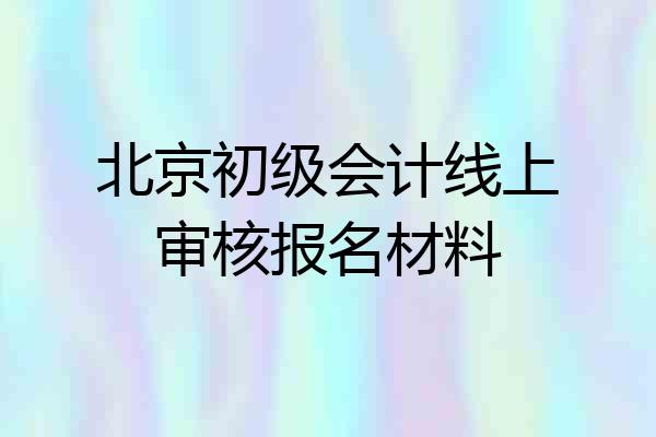 北京初级会计线上审核报名材料