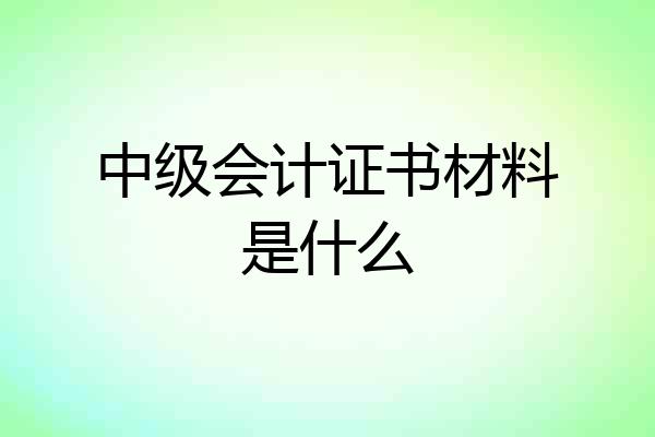 中级会计证书材料是什么