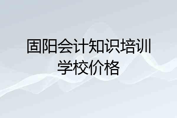 固阳会计知识培训学校价格