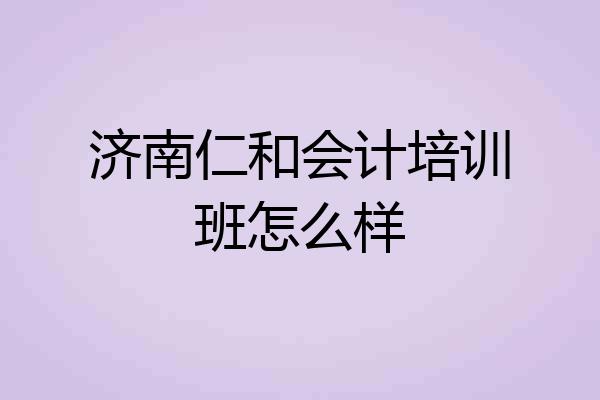 济南仁和会计培训班怎么样