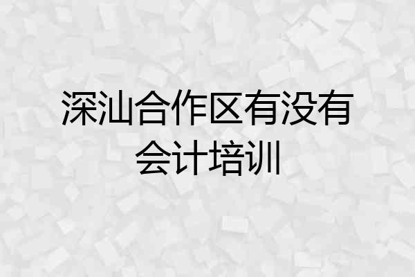 深汕合作区有没有会计培训