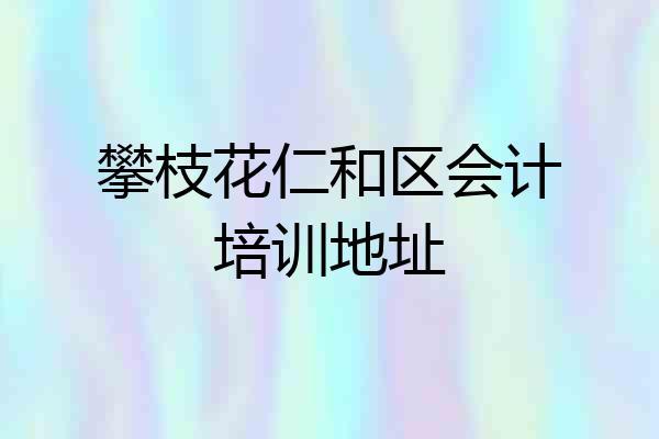 攀枝花仁和区会计培训地址