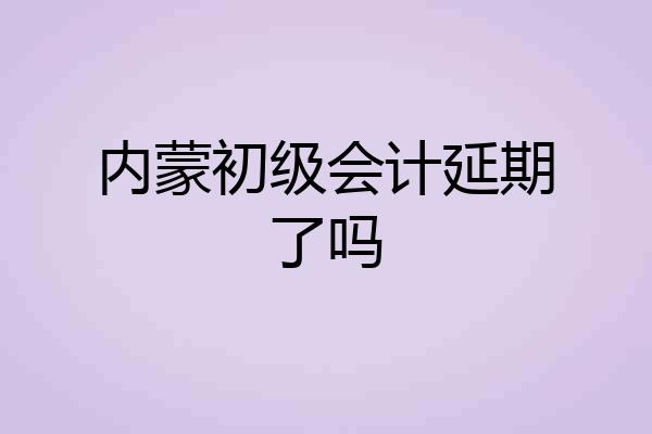 内蒙初级会计延期了吗
