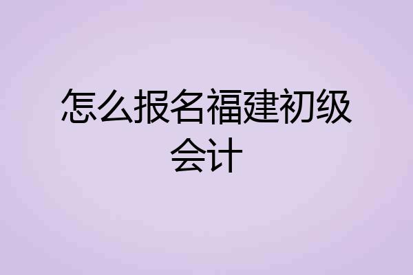 怎么报名福建初级会计