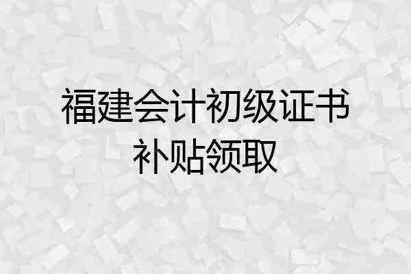 福建会计初级证书补贴领取