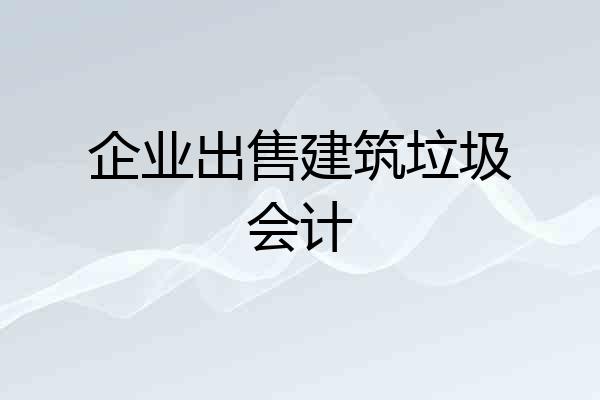 企业出售建筑垃圾会计