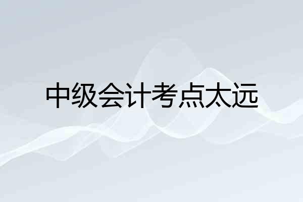 中级会计考点太远