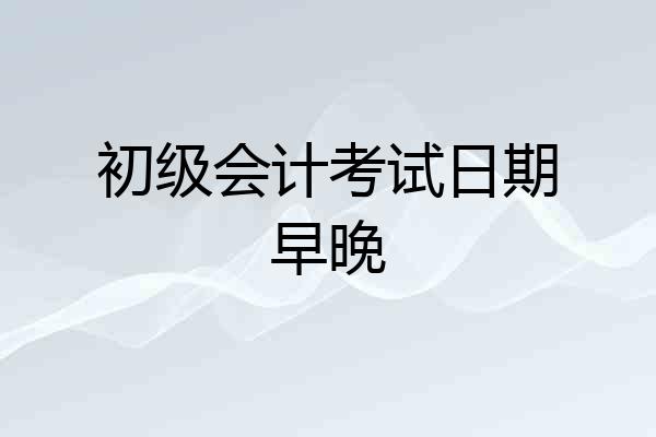 初级会计考试日期早晚