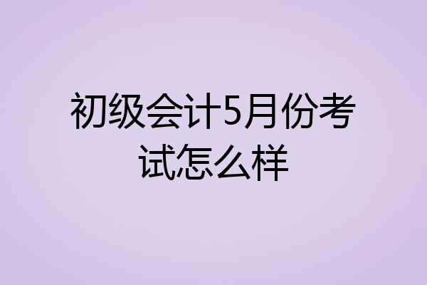 初级会计5月份考试怎么样