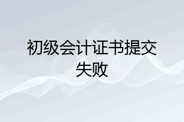 初级会计证书提交失败