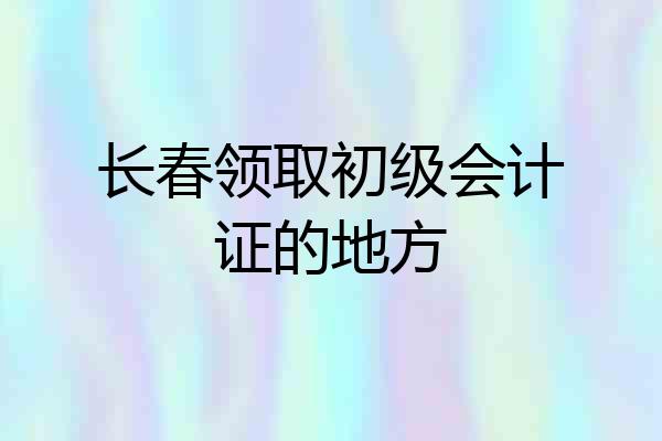 长春领取初级会计证的地方