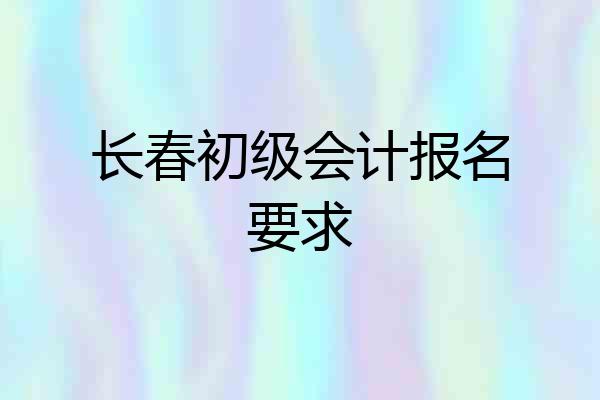 长春初级会计报名要求