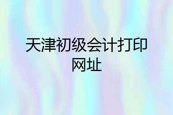 天津初级会计打印网址