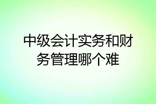 中级会计实务和财务管理哪个难