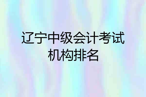 辽宁中级会计考试机构排名
