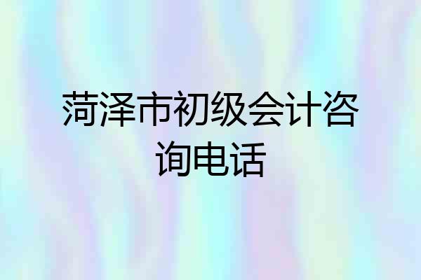菏泽市初级会计咨询电话