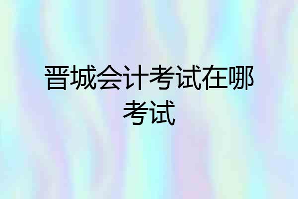 晋城会计考试在哪考试