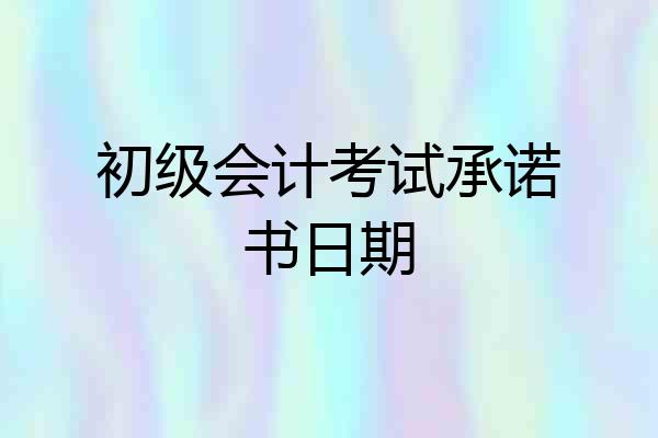 初级会计考试承诺书日期