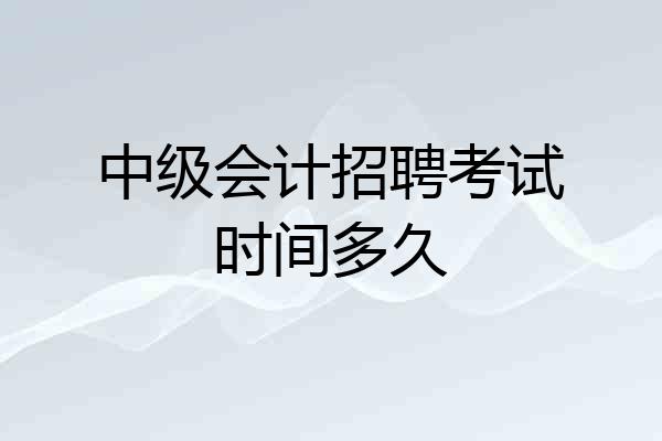 中级会计招聘考试时间多久