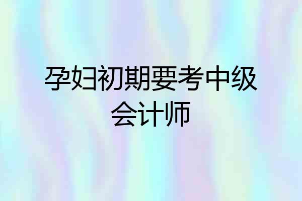 孕妇初期要考中级会计师