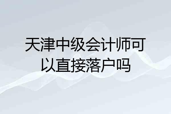 天津中级会计师可以直接落户吗