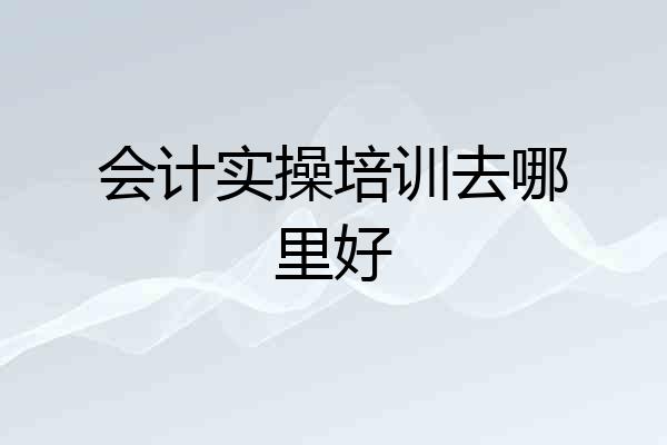 会计实操培训去哪里好