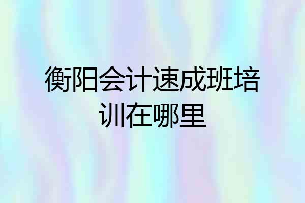 衡阳会计速成班培训在哪里
