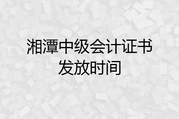 湘潭中级会计证书发放时间