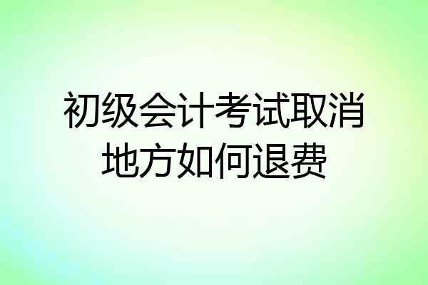 初级会计考试取消地方如何退费