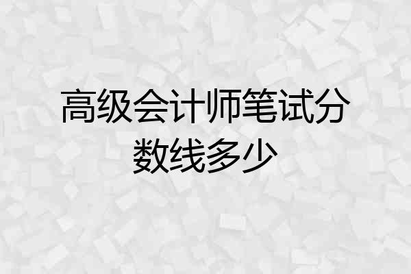 高级会计师笔试分数线多少