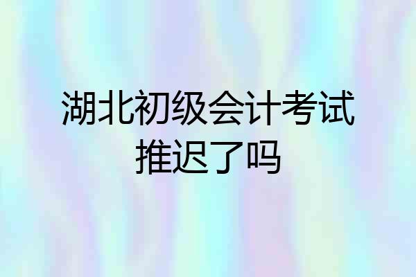 湖北初级会计考试推迟了吗