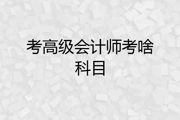 考高级会计师考啥科目