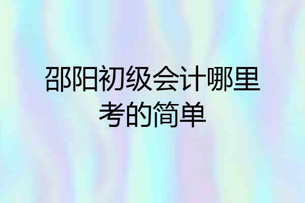 邵阳初级会计哪里考的简单