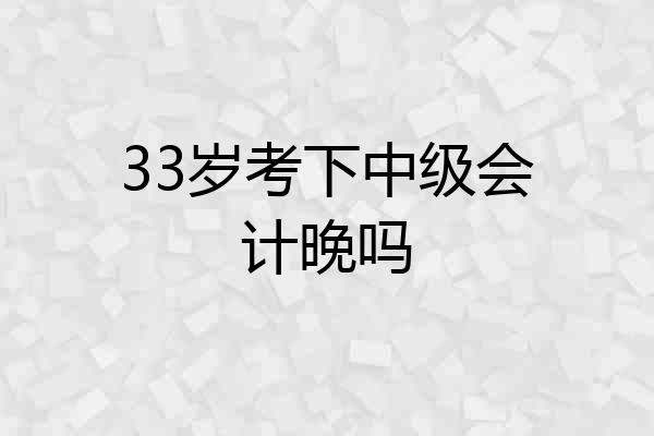 33岁考下中级会计晚吗