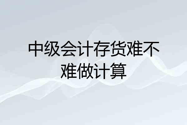 中级会计存货难不难做计算