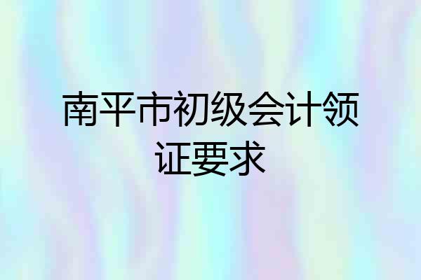 南平市初级会计领证要求