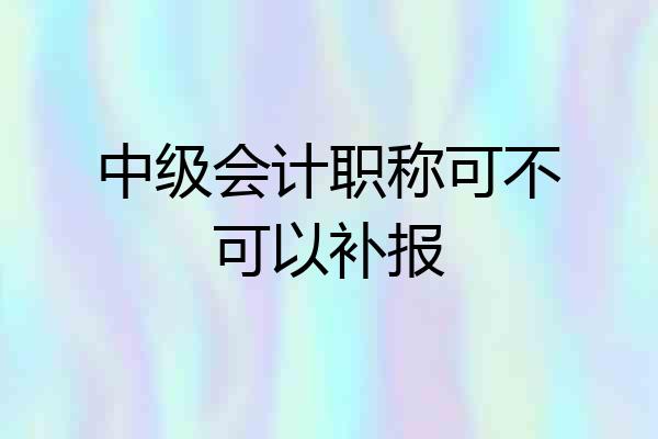 中级会计职称可不可以补报