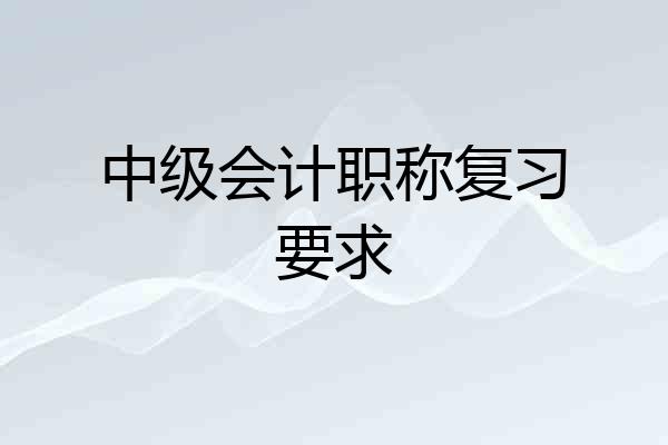 中级会计职称复习要求