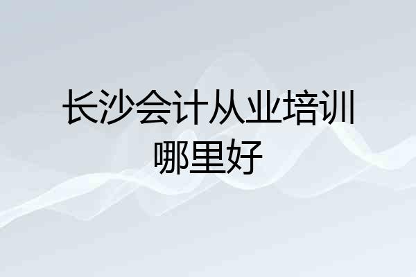 长沙会计从业培训哪里好