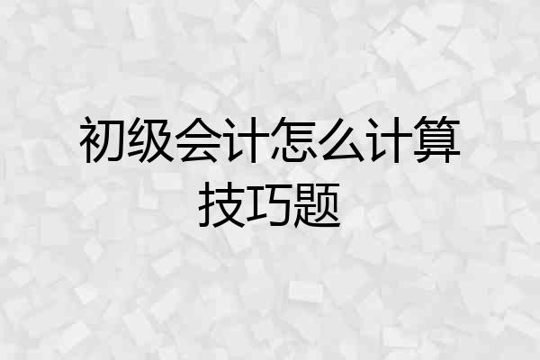 初级会计怎么计算技巧题