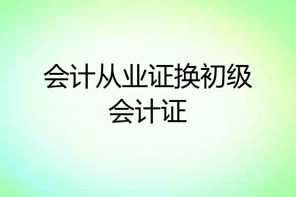 会计从业证换初级会计证