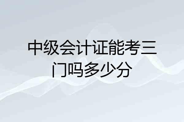 中级会计证能考三门吗多少分