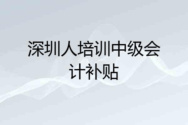 深圳人培训中级会计补贴