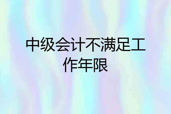 中级会计不满足工作年限