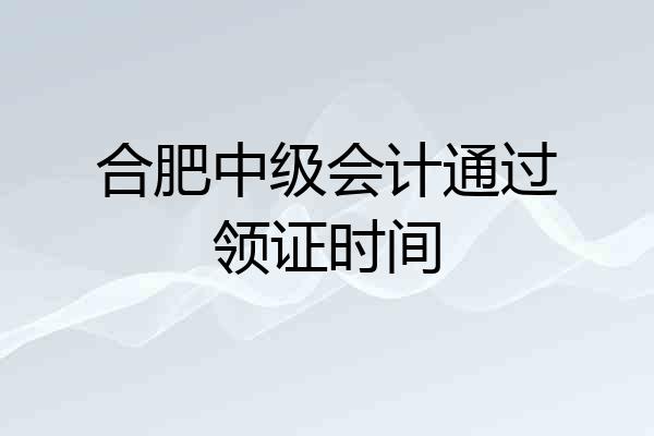 合肥中级会计通过领证时间