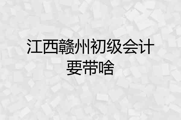 江西赣州初级会计要带啥