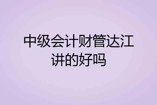 中级会计财管达江讲的好吗