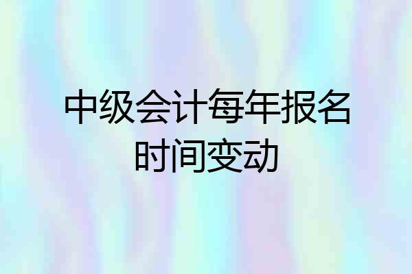 中级会计每年报名时间变动